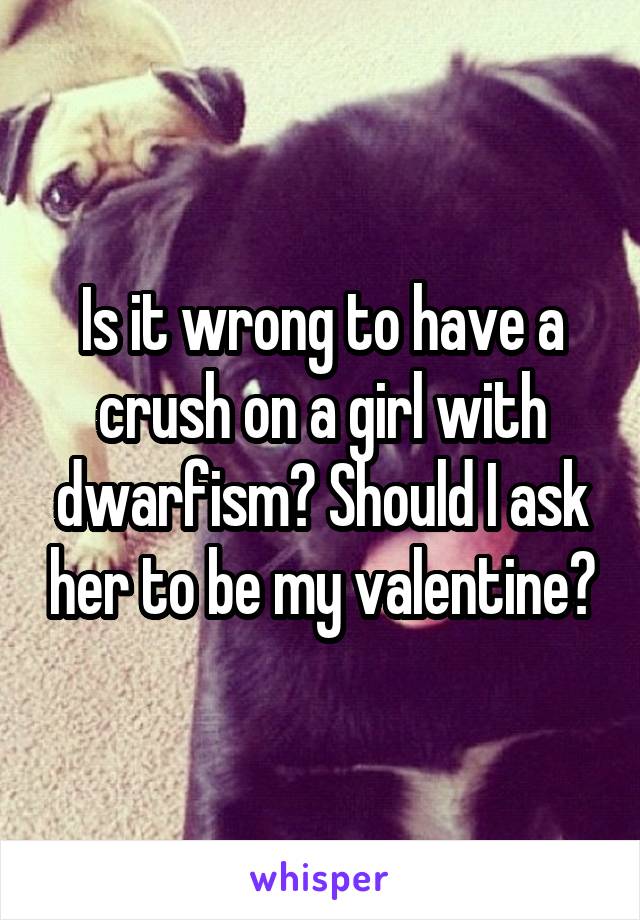 Is it wrong to have a crush on a girl with dwarfism? Should I ask her to be my valentine?