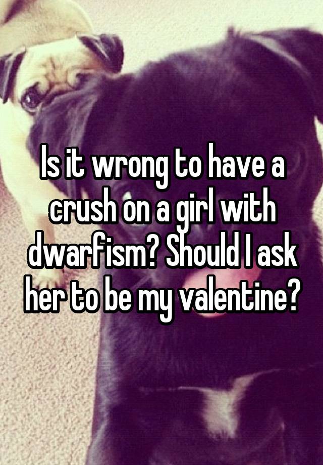 Is it wrong to have a crush on a girl with dwarfism? Should I ask her to be my valentine?