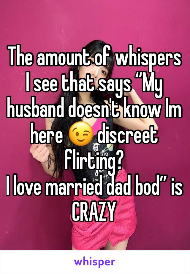 The amount of whispers I see that says “My husband doesn't know Im here 😉 discreet flirting?
I love married dad bod” is CRAZY