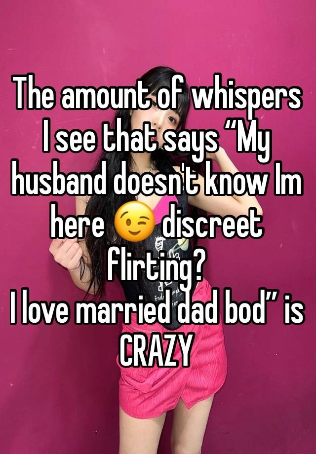 The amount of whispers I see that says “My husband doesn't know Im here 😉 discreet flirting?
I love married dad bod” is CRAZY