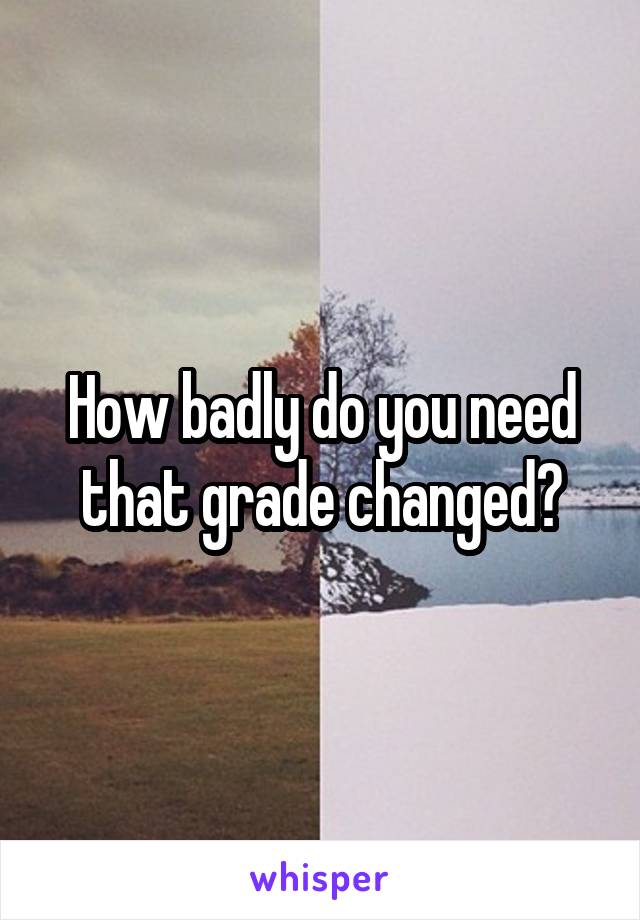 How badly do you need that grade changed?