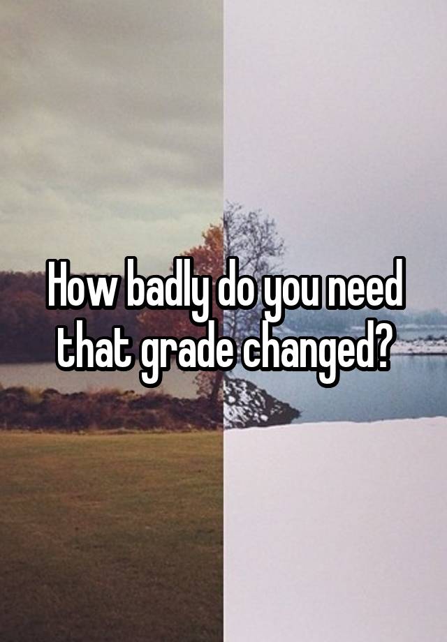 How badly do you need that grade changed?