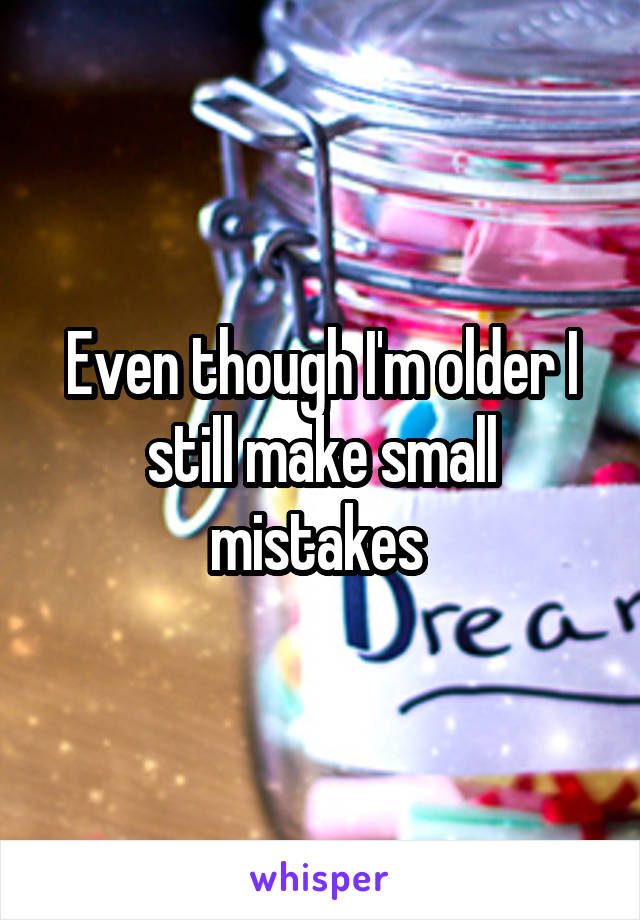 Even though I'm older I still make small mistakes 