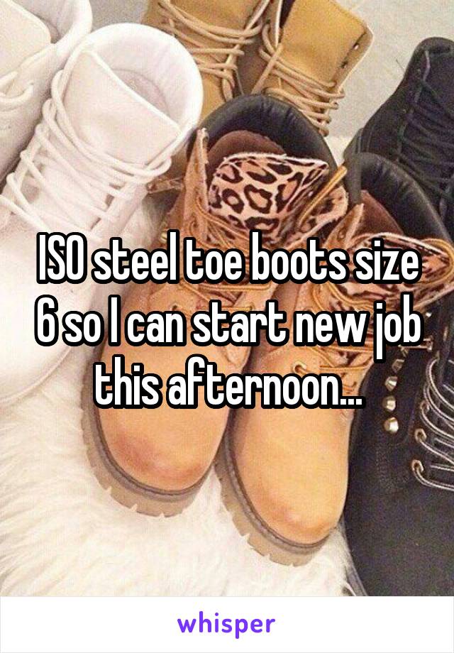 ISO steel toe boots size 6 so I can start new job this afternoon...