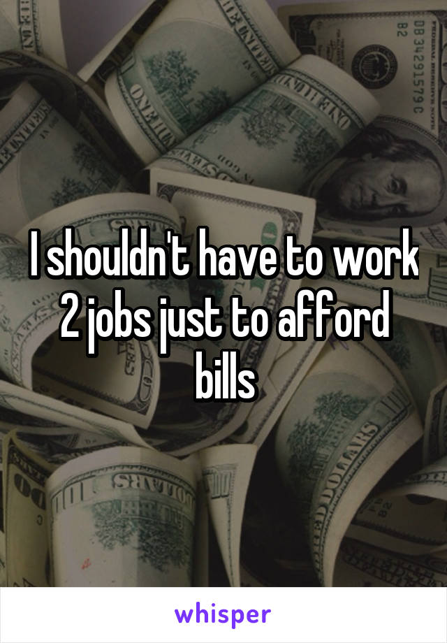 I shouldn't have to work 2 jobs just to afford bills