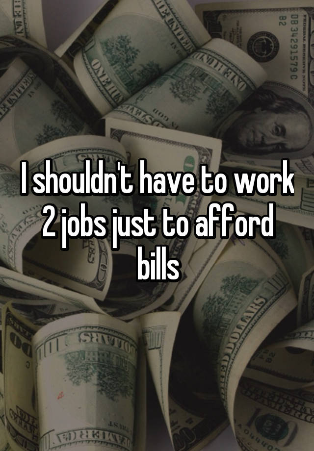 I shouldn't have to work 2 jobs just to afford bills