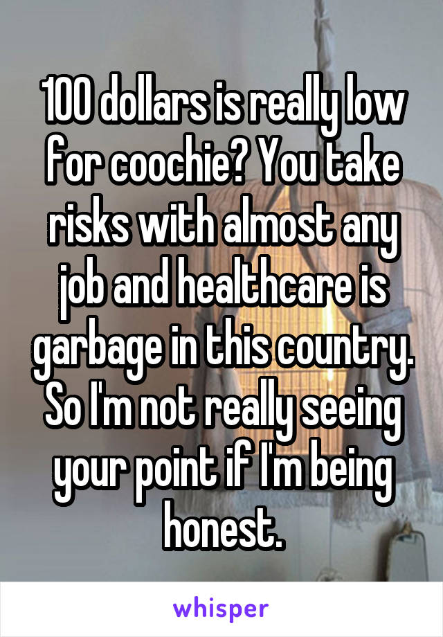 100 dollars is really low for coochie? You take risks with almost any job and healthcare is garbage in this country. So I'm not really seeing your point if I'm being honest.