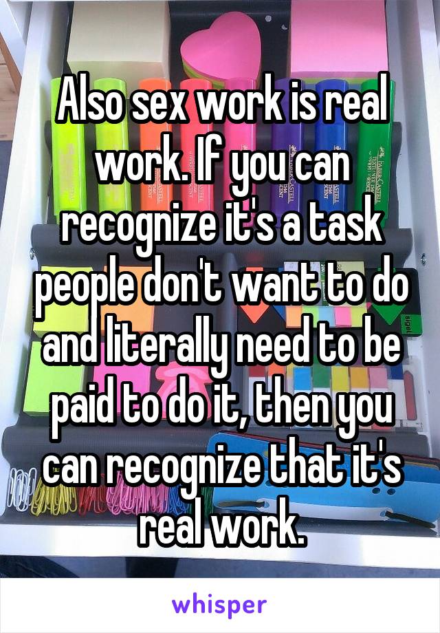 Also sex work is real work. If you can recognize it's a task people don't want to do and literally need to be paid to do it, then you can recognize that it's real work.