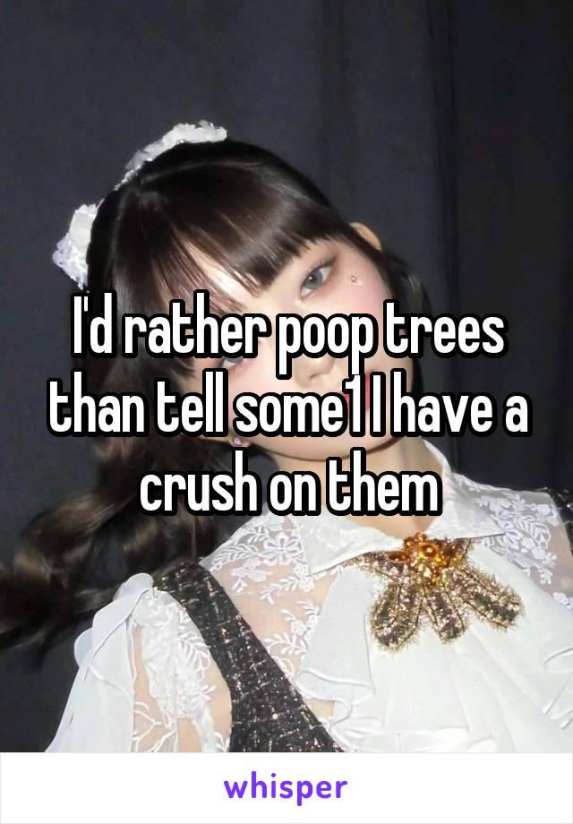 I'd rather poop trees than tell some1 I have a crush on them