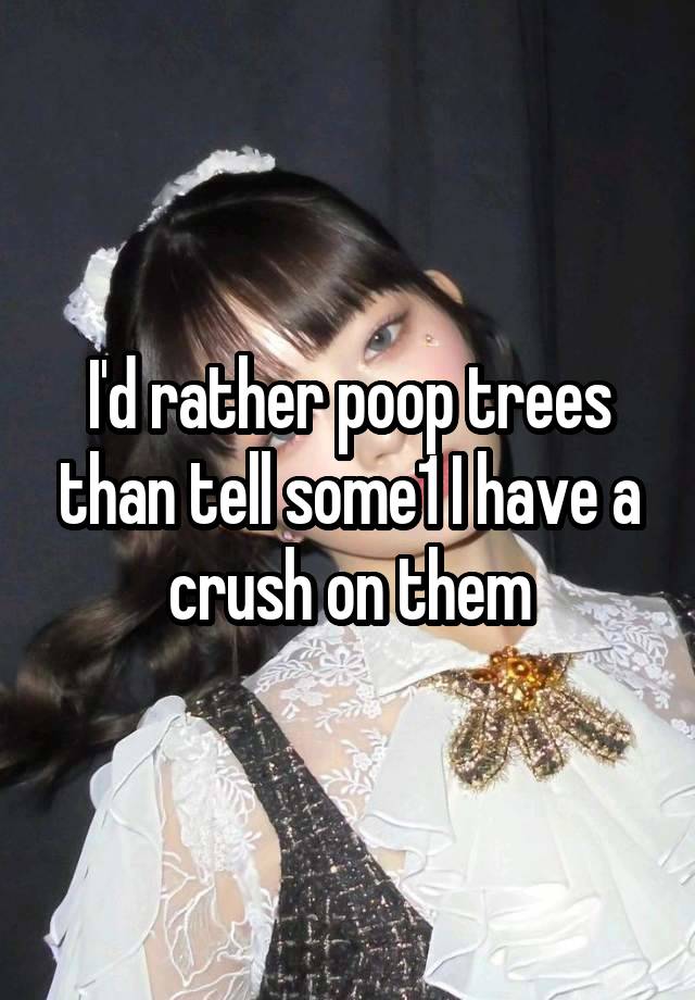 I'd rather poop trees than tell some1 I have a crush on them