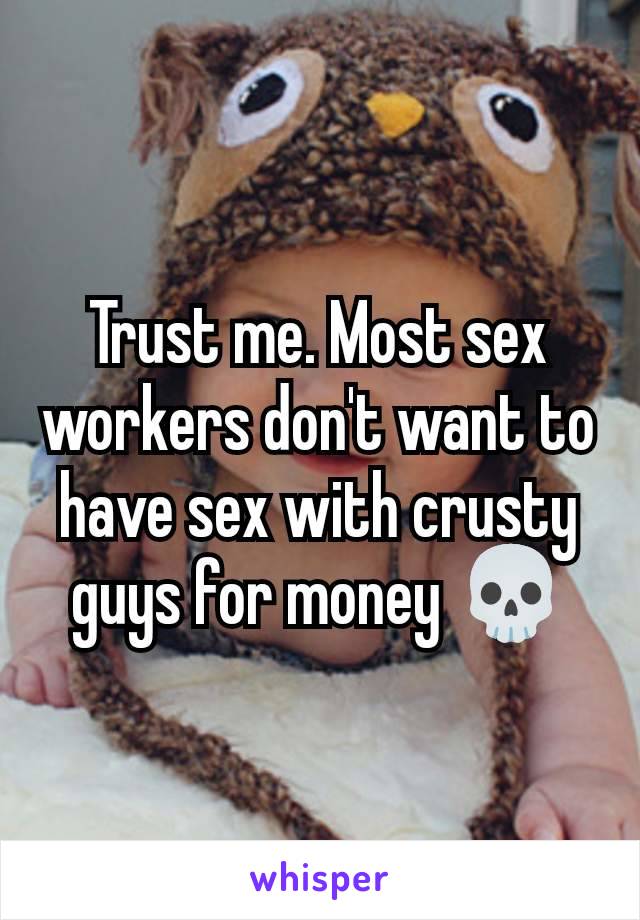 Trust me. Most sex workers don't want to have sex with crusty guys for money 💀