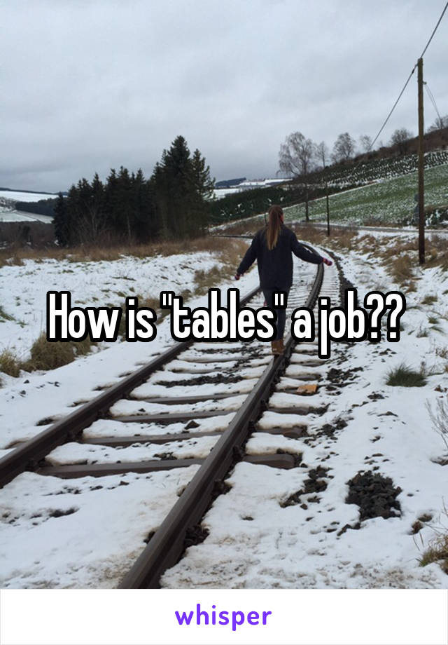 How is "tables" a job??