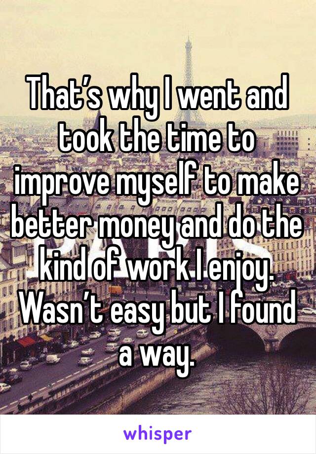 That’s why I went and took the time to improve myself to make better money and do the kind of work I enjoy. Wasn’t easy but I found a way. 