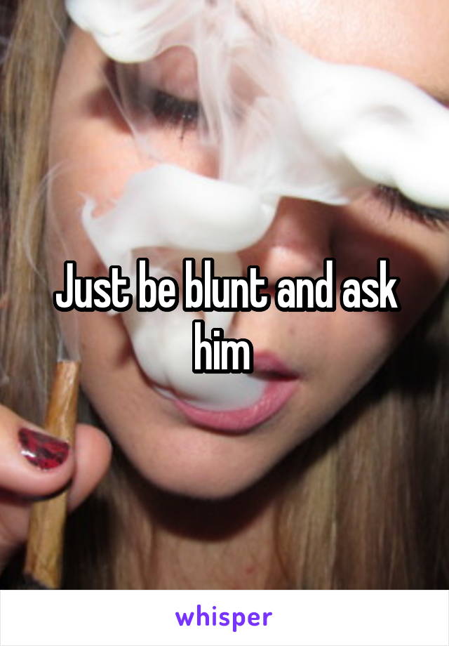 Just be blunt and ask him 