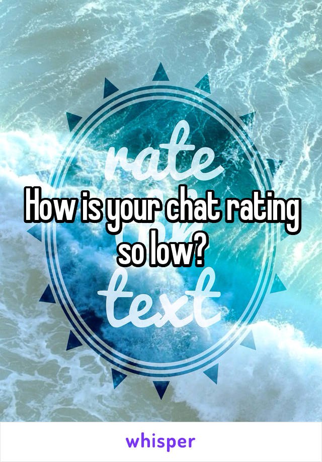 How is your chat rating so low?