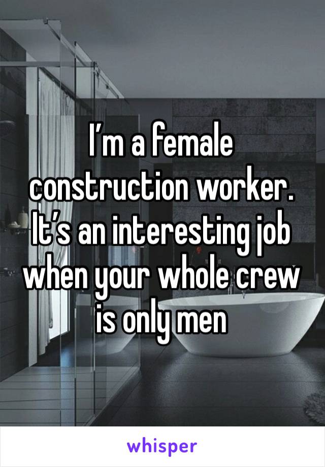 I’m a female construction worker. It’s an interesting job when your whole crew is only men 