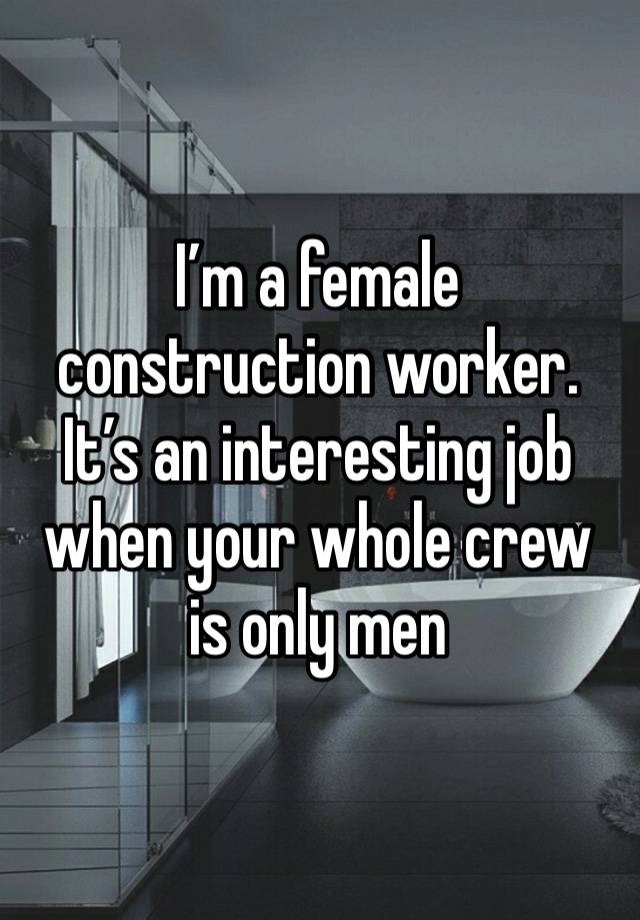 I’m a female construction worker. It’s an interesting job when your whole crew is only men 