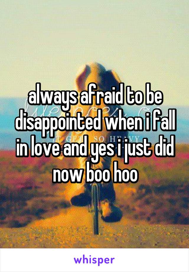 always afraid to be disappointed when i fall in love and yes i just did now boo hoo