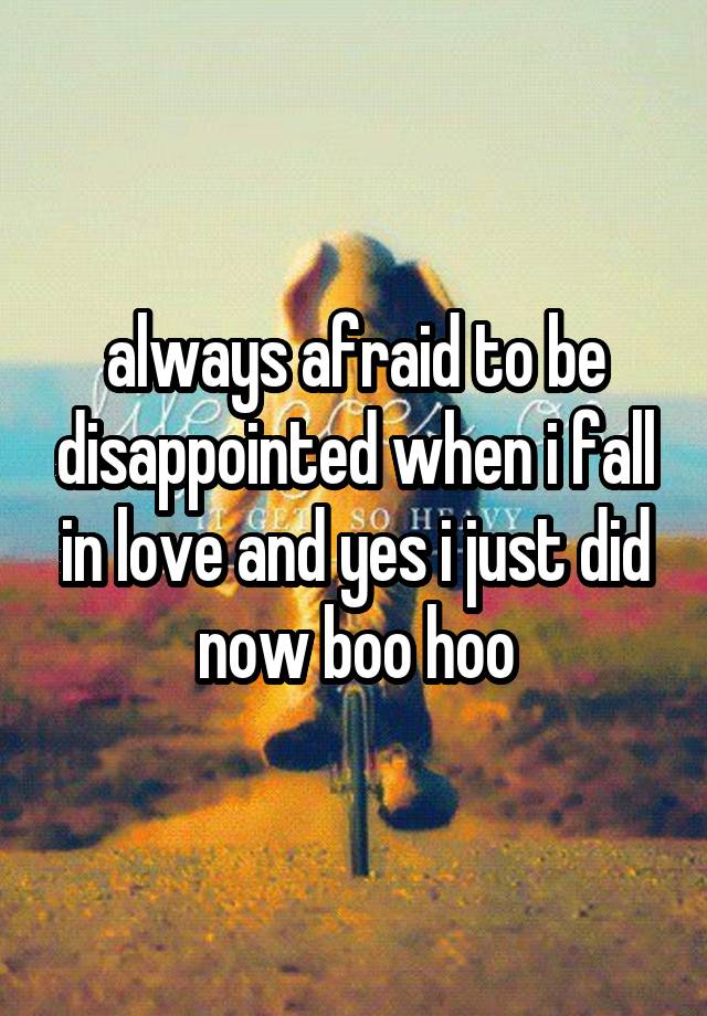 always afraid to be disappointed when i fall in love and yes i just did now boo hoo