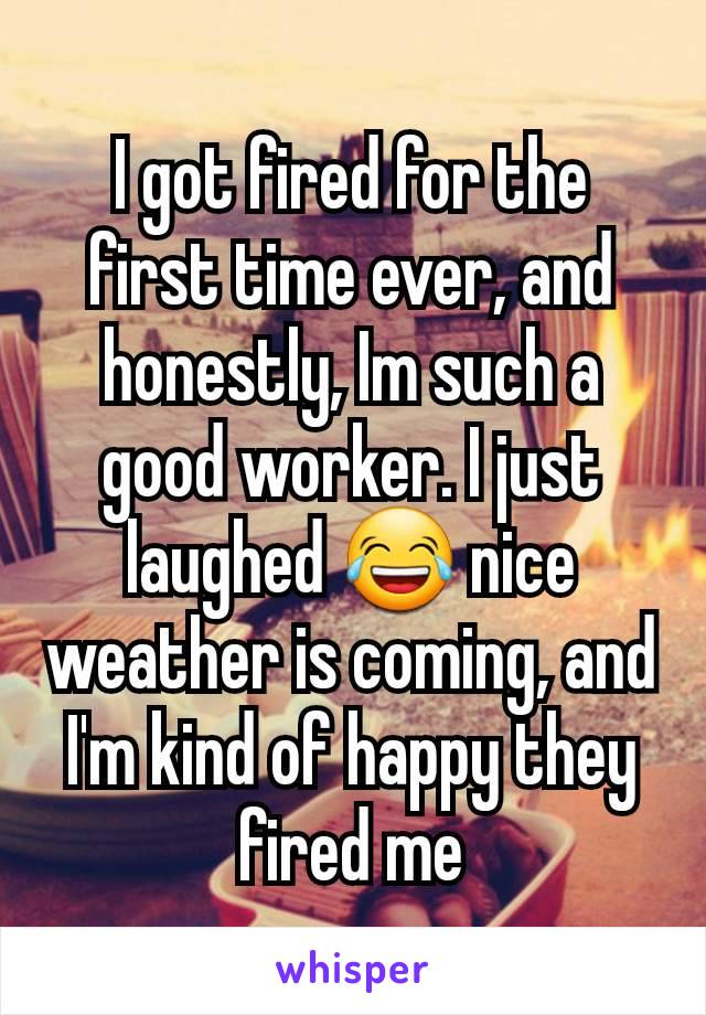 I got fired for the first time ever, and honestly, Im such a good worker. I just laughed 😂 nice weather is coming, and I'm kind of happy they fired me