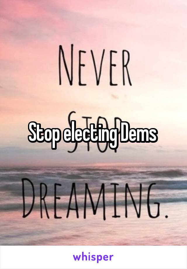 Stop electing Dems 