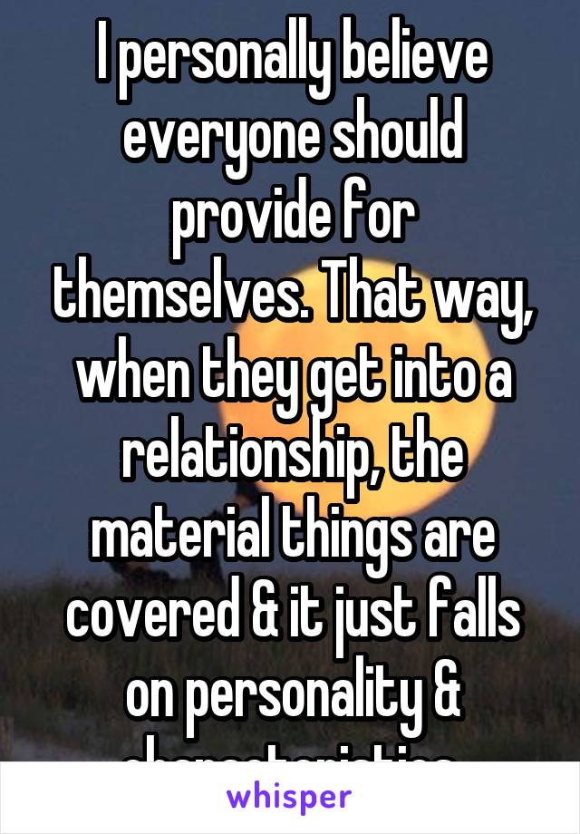 I personally believe everyone should provide for themselves. That way, when they get into a relationship, the material things are covered & it just falls on personality & characteristics 