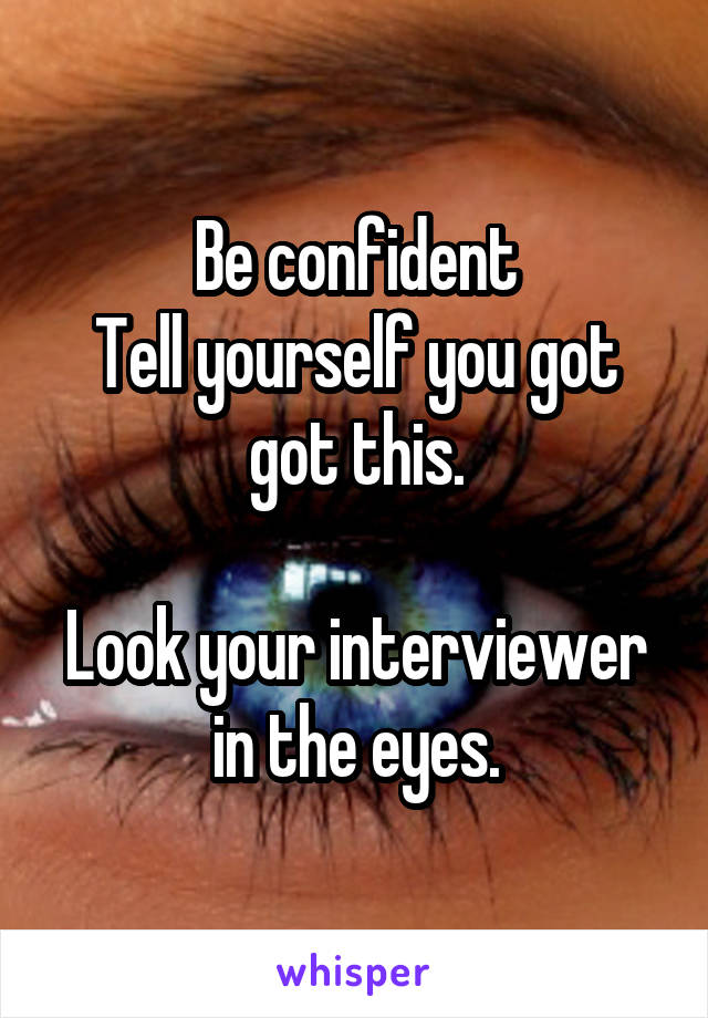 Be confident
Tell yourself you got got this.

Look your interviewer in the eyes.