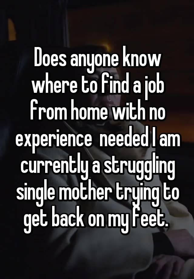 Does anyone know where to find a job from home with no experience  needed I am currently a struggling single mother trying to get back on my feet. 