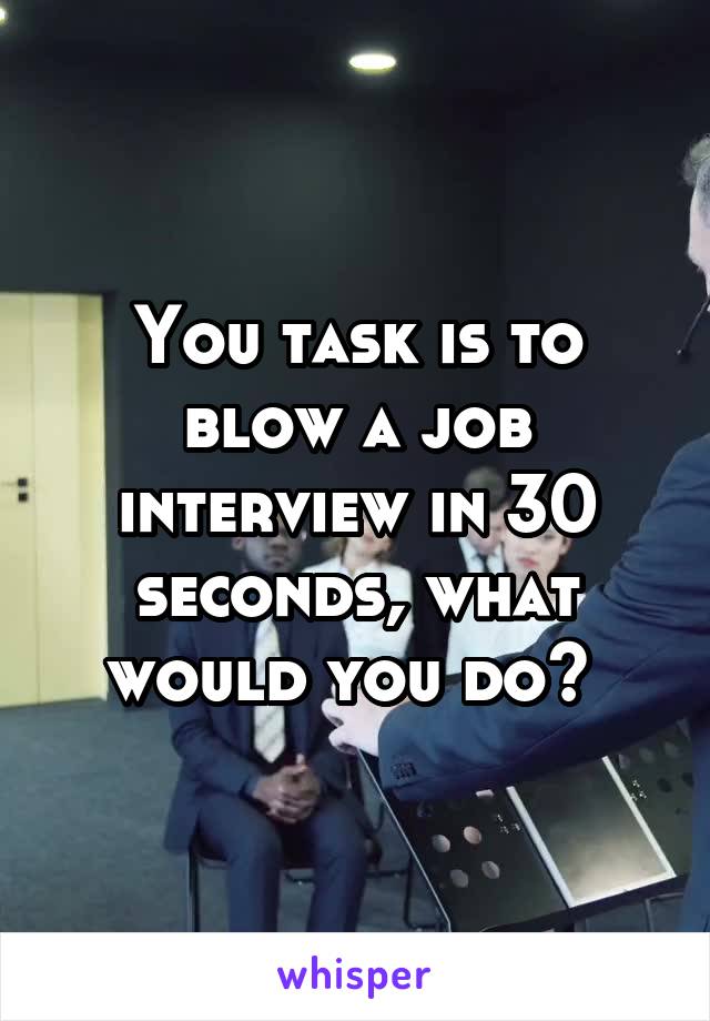 You task is to blow a job interview in 30 seconds, what would you do? 