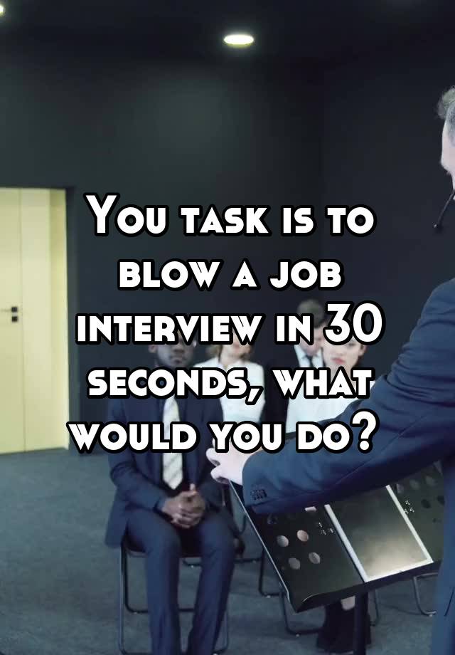 You task is to blow a job interview in 30 seconds, what would you do? 