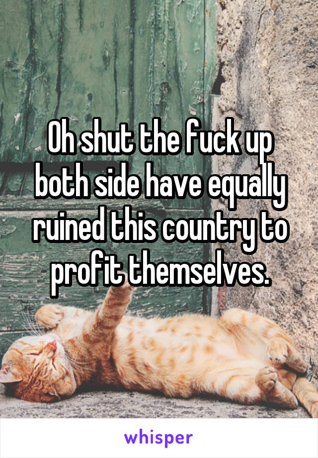 Oh shut the fuck up both side have equally ruined this country to profit themselves.
