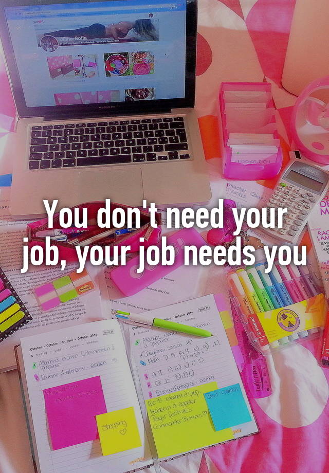 You don't need your job, your job needs you