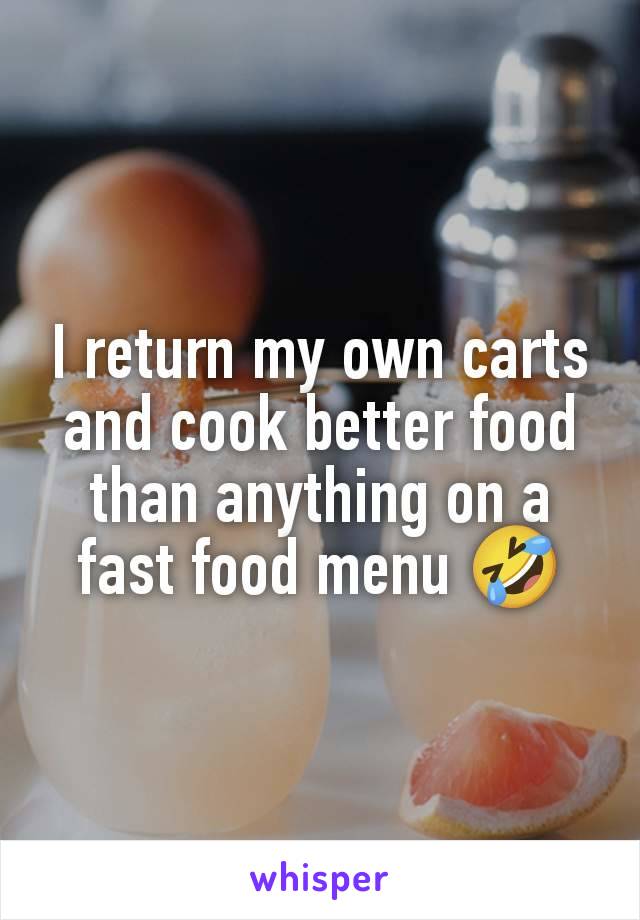 I return my own carts and cook better food than anything on a fast food menu 🤣