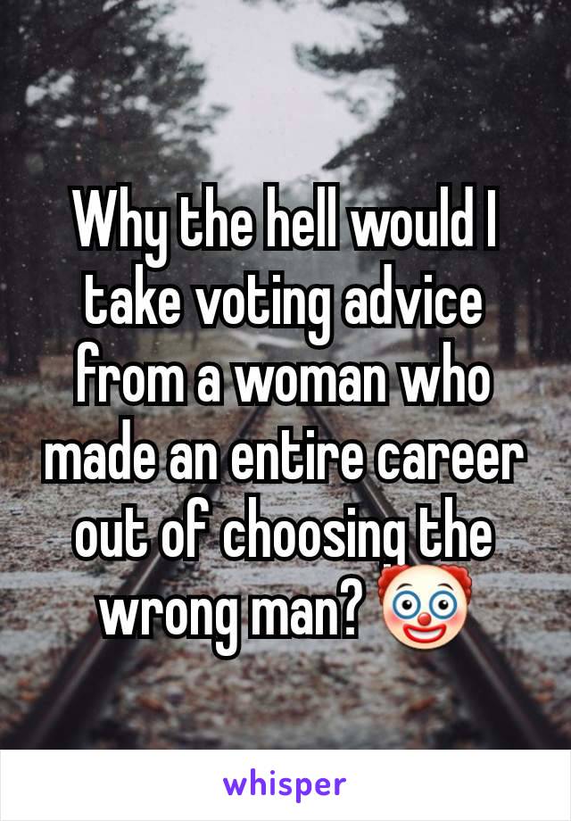 Why the hell would I take voting advice from a woman who made an entire career out of choosing the wrong man? 🤡