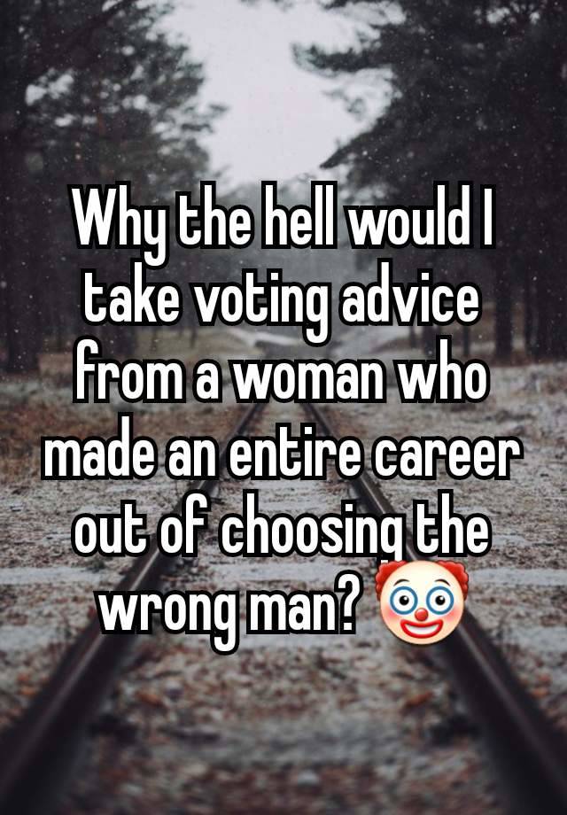 Why the hell would I take voting advice from a woman who made an entire career out of choosing the wrong man? 🤡