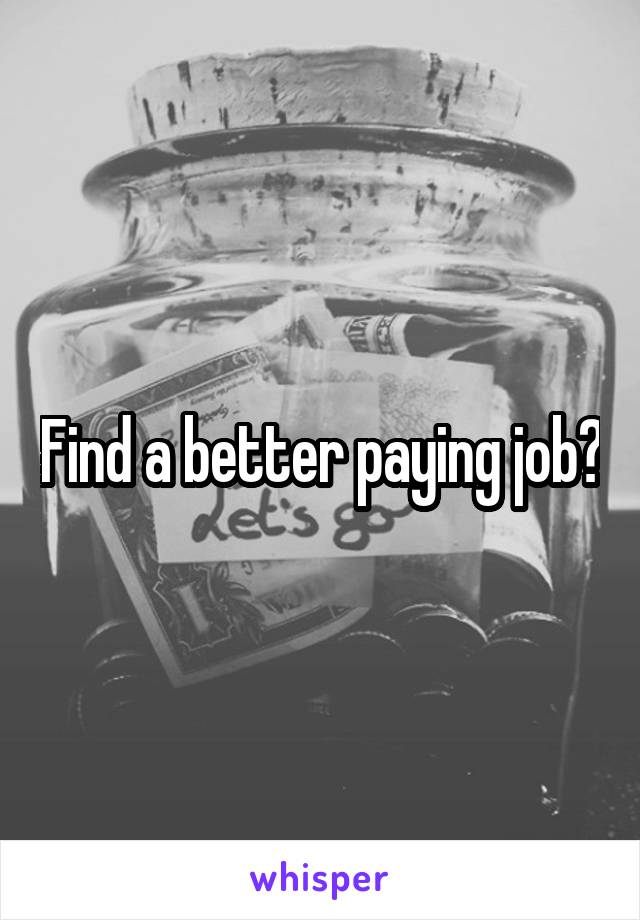 Find a better paying job?