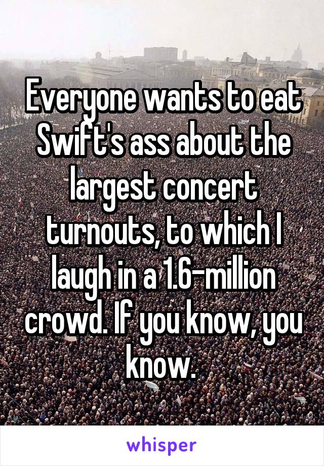 Everyone wants to eat Swift's ass about the largest concert turnouts, to which I laugh in a 1.6-million crowd. If you know, you know. 