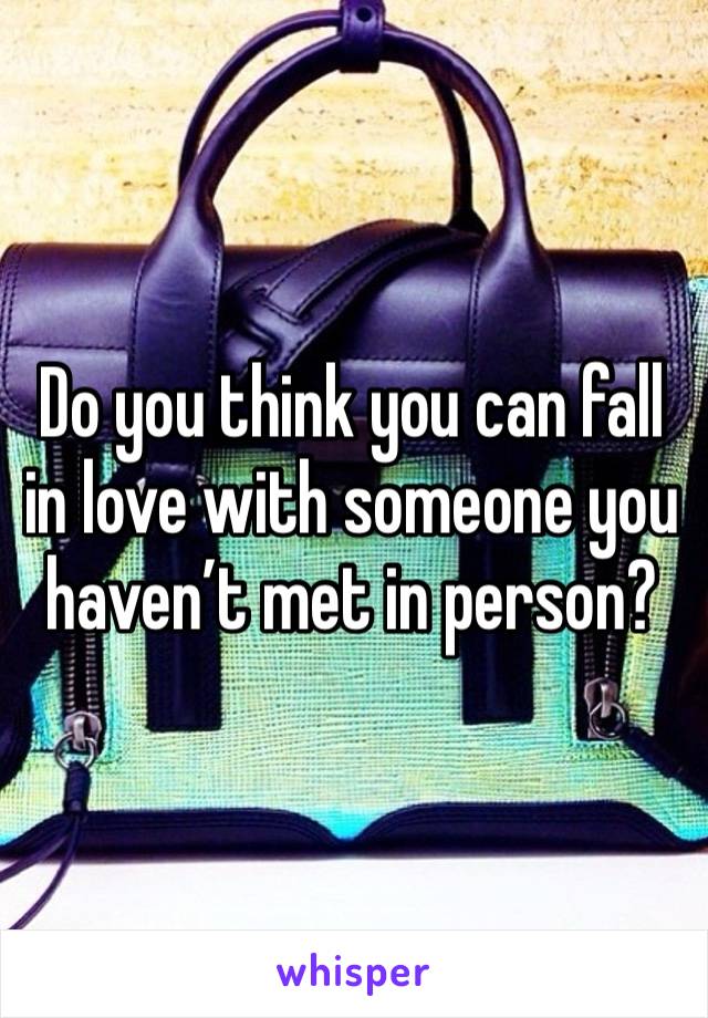 Do you think you can fall in love with someone you haven’t met in person?