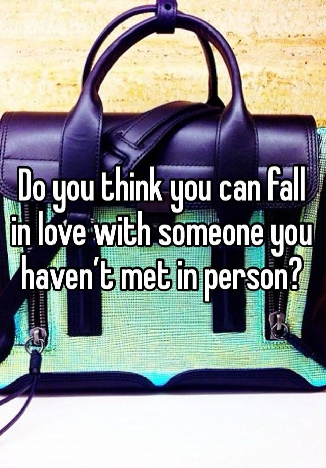 Do you think you can fall in love with someone you haven’t met in person?