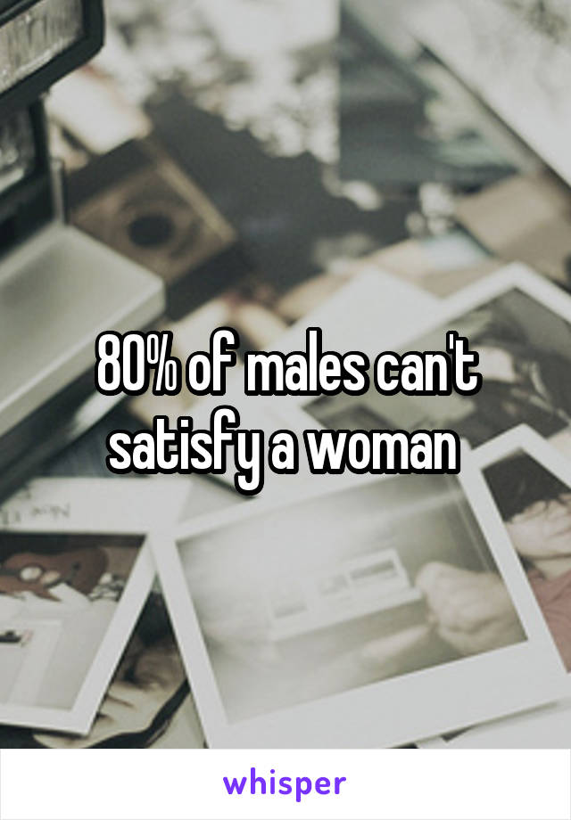 80% of males can't satisfy a woman 