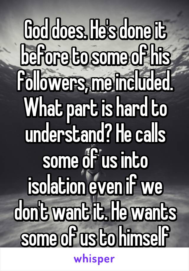 God does. He's done it before to some of his followers, me included. What part is hard to understand? He calls some of us into isolation even if we don't want it. He wants some of us to himself