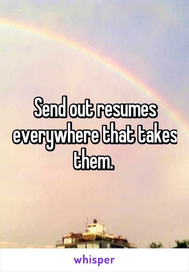 Send out resumes everywhere that takes them. 