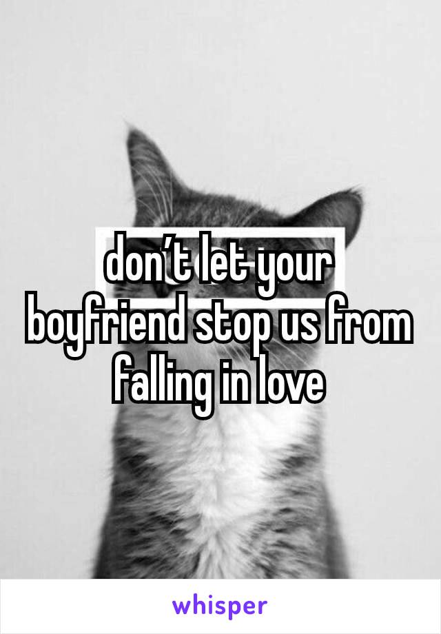 don’t let your boyfriend stop us from falling in love