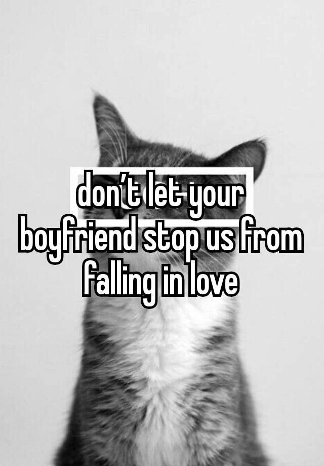 don’t let your boyfriend stop us from falling in love