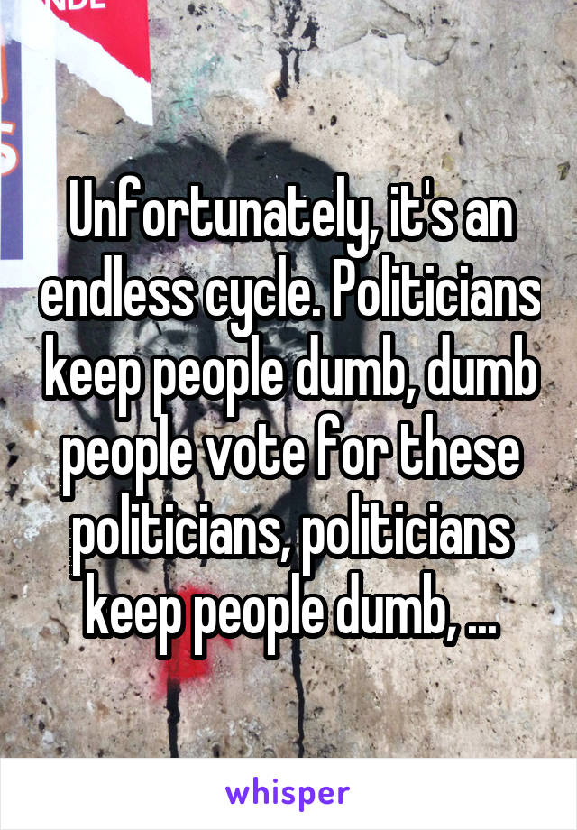 Unfortunately, it's an endless cycle. Politicians keep people dumb, dumb people vote for these politicians, politicians keep people dumb, ...