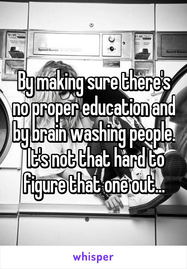 By making sure there's no proper education and by brain washing people.  It's not that hard to figure that one out...