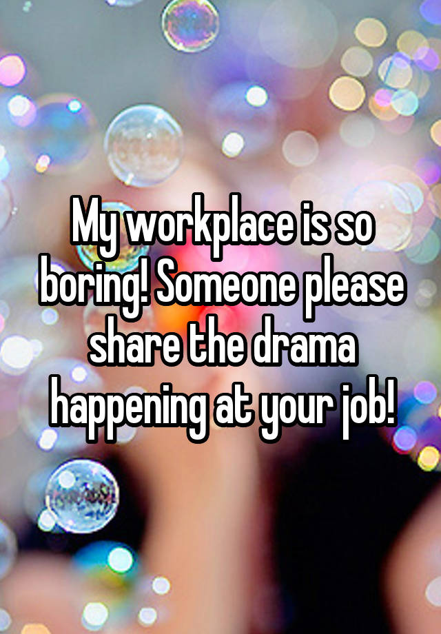 My workplace is so boring! Someone please share the drama happening at your job!