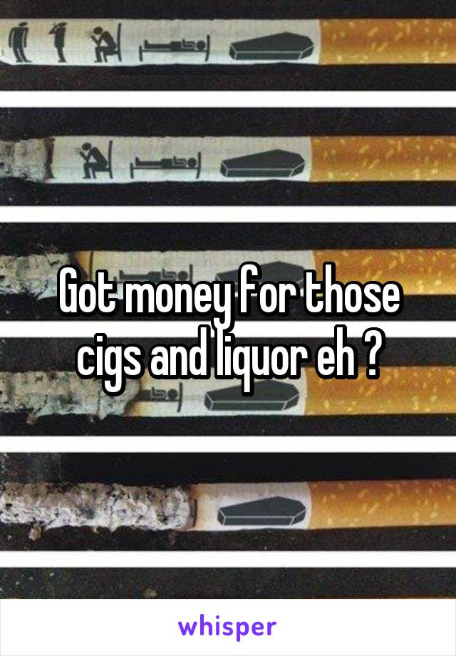 Got money for those cigs and liquor eh ?