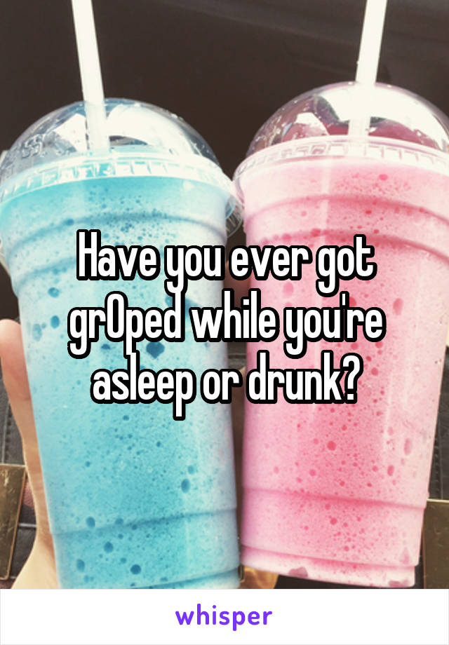 Have you ever got grOped while you're asleep or drunk?