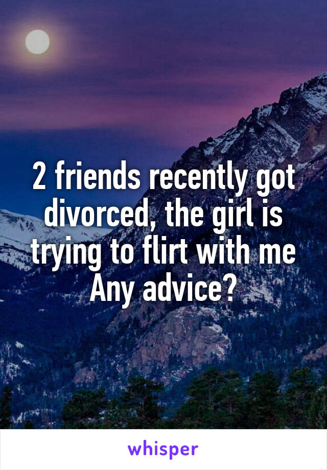 2 friends recently got divorced, the girl is trying to flirt with me
Any advice?